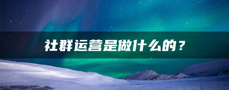 社群运营是做什么的？